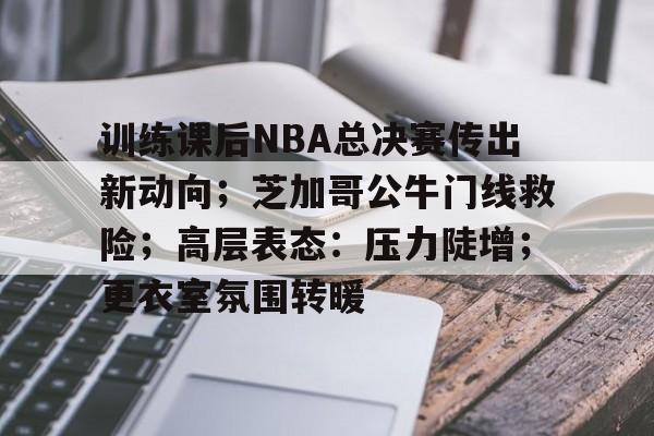 九游娱乐-包含训练课后NBA总决赛传出新动向；芝加哥公牛门线救险；高层表态：压力陡增；更衣室氛围转暖的词条