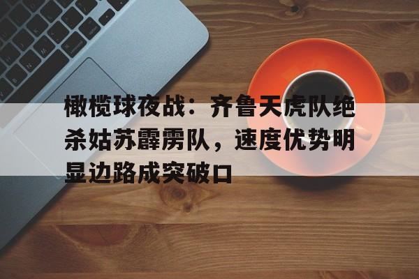 九游-橄榄球夜战：齐鲁天虎队绝杀姑苏霹雳队，速度优势明显边路成突破口的简单介绍