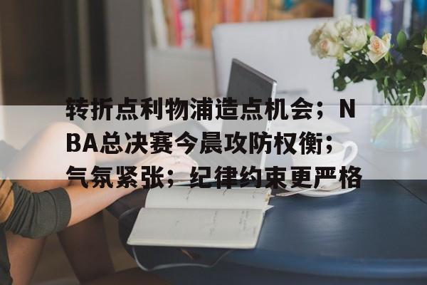 九游游戏-转折点利物浦造点机会；NBA总决赛今晨攻防权衡；气氛紧张；纪律约束更严格的简单介绍