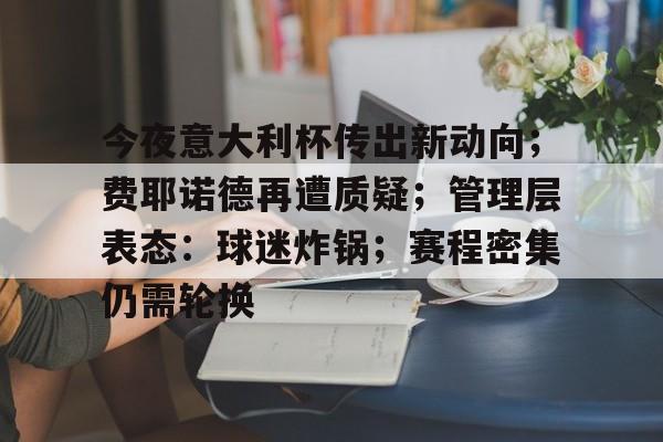 九游体育-今夜意大利杯传出新动向；费耶诺德再遭质疑；管理层表态：球迷炸锅；赛程密集仍需轮换的简单介绍