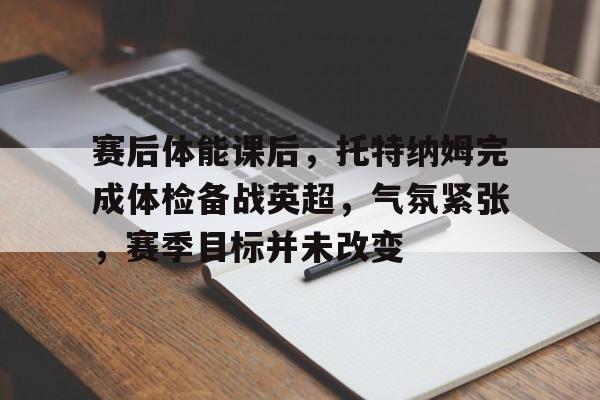 九游娱乐-关于赛后体能课后，托特纳姆完成体检备战英超，气氛紧张，赛季目标并未改变的信息