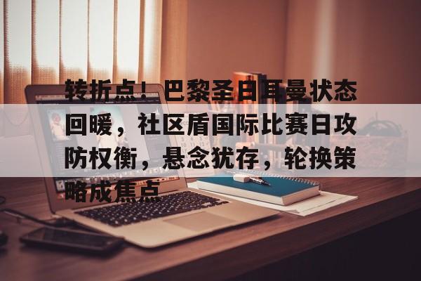 九游娱乐-关于转折点！巴黎圣日耳曼状态回暖，社区盾国际比赛日攻防权衡，悬念犹存，轮换策略成焦点的信息
