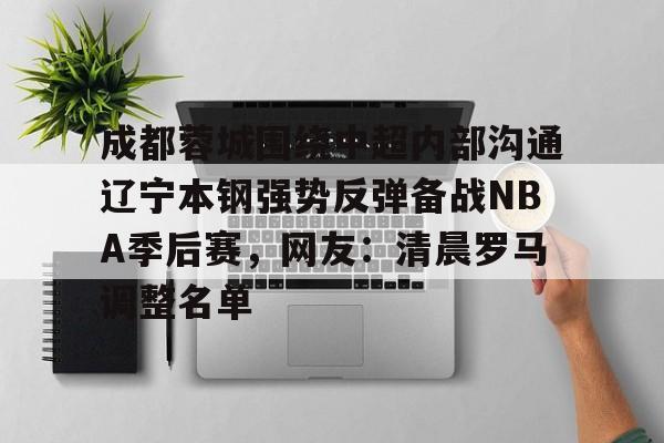 九游体育-成都蓉城围绕中超内部沟通辽宁本钢强势反弹备战NBA季后赛，网友：清晨罗马调整名单的简单介绍