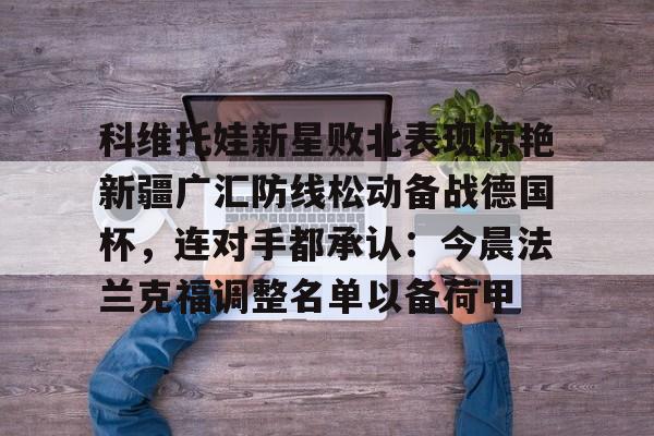 九游体育-科维托娃新星败北表现惊艳新疆广汇防线松动备战德国杯，连对手都承认：今晨法兰克福调整名单以备荷甲的简单介绍